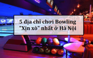 5 địa chỉ chơi Bowling Hà Nội giá rẻ nhưng chất lượng Ok