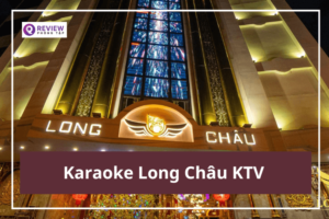 Karaoke Long Châu KTV: Giá hát, địa chỉ, SĐT đặt phòng